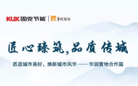 匠心臻筑 品质传城 焕新城市风华——固克节能与华润置地合作篇！