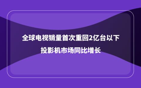 全球电视销量首次重回2亿台以下，投影机市场同比增长